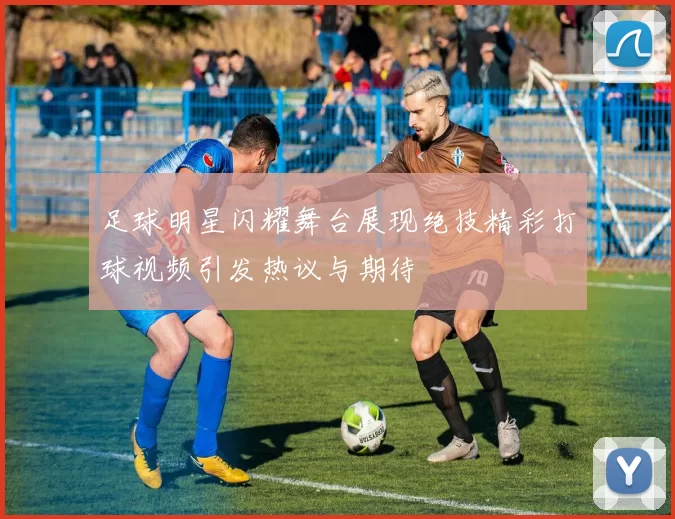 足球明星闪耀舞台展现绝技精彩打球视频引发热议与期待