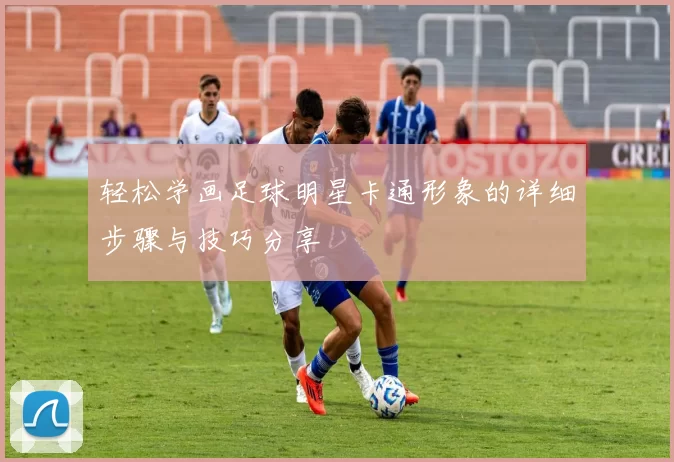 轻松学画足球明星卡通形象的详细步骤与技巧分享