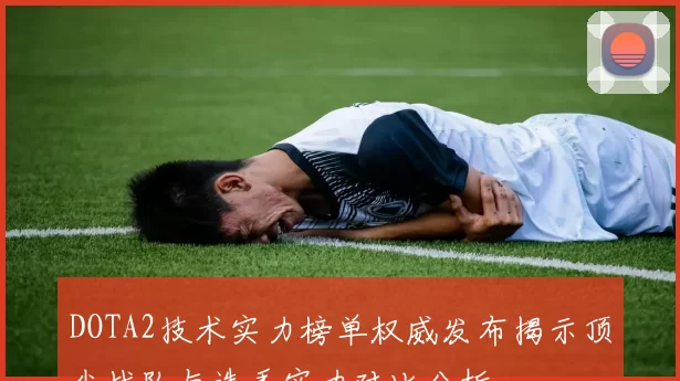 DOTA2技术实力榜单权威发布揭示顶尖战队与选手实力对比分析