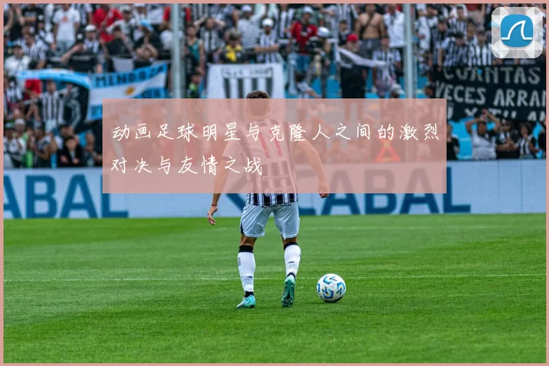 动画足球明星与克隆人之间的激烈对决与友情之战