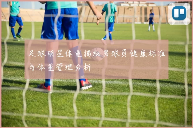 足球明星体重揭秘男球员健康标准与体重管理分析