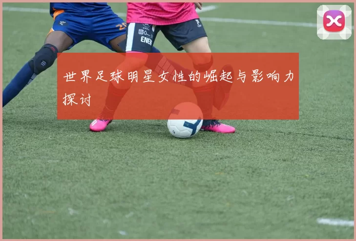 世界足球明星女性的崛起与影响力探讨