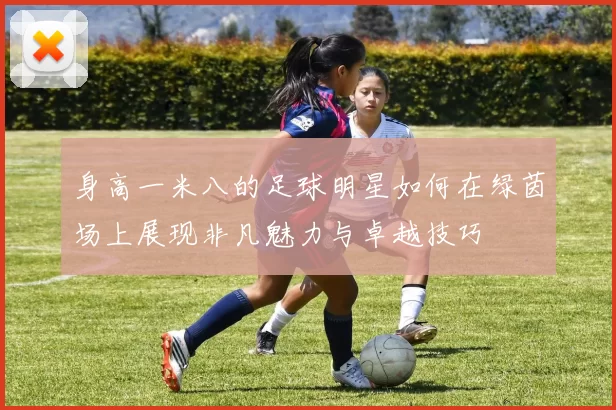 身高一米八的足球明星如何在绿茵场上展现非凡魅力与卓越技巧
