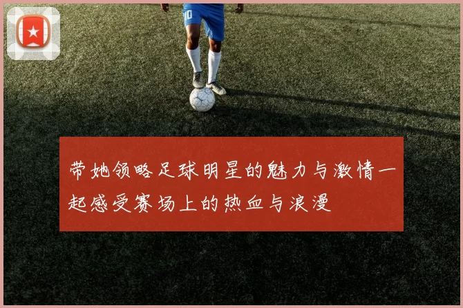 带她领略足球明星的魅力与激情一起感受赛场上的热血与浪漫