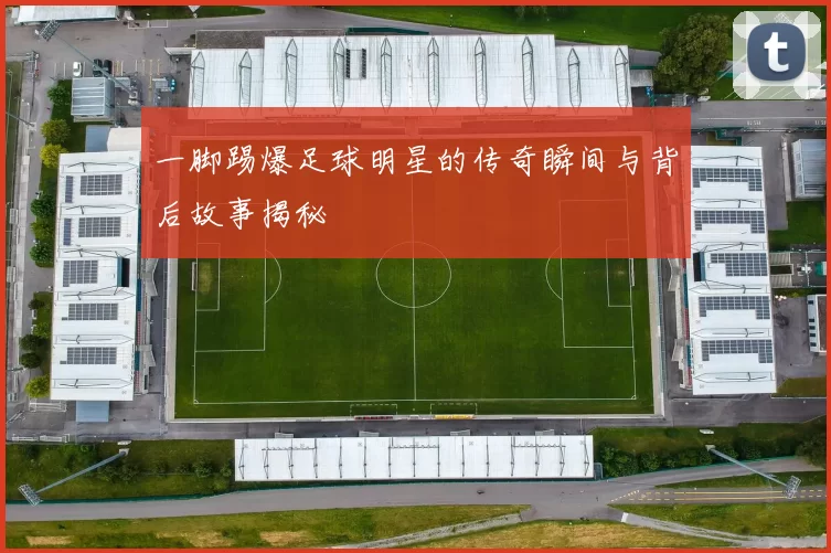 一脚踢爆足球明星的传奇瞬间与背后故事揭秘