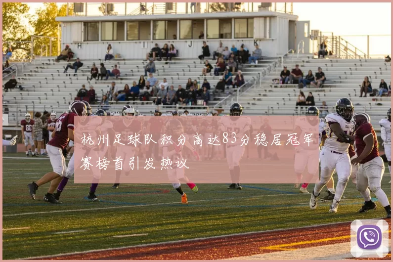 杭州足球队积分高达83分稳居冠军赛榜首引发热议