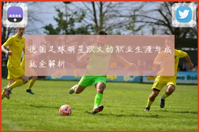 德国足球明星欧文的职业生涯与成就全解析