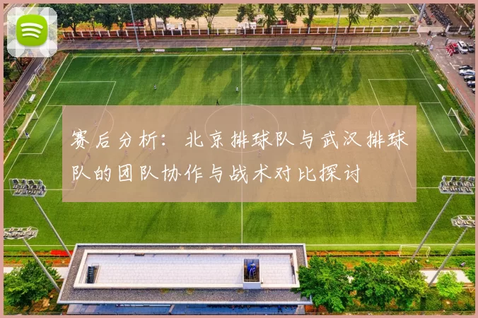赛后分析：北京排球队与武汉排球队的团队协作与战术对比探讨