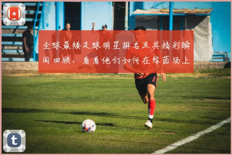 全球最矮足球明星排名及其精彩瞬间回顾，看看他们如何在绿茵场上创造传奇