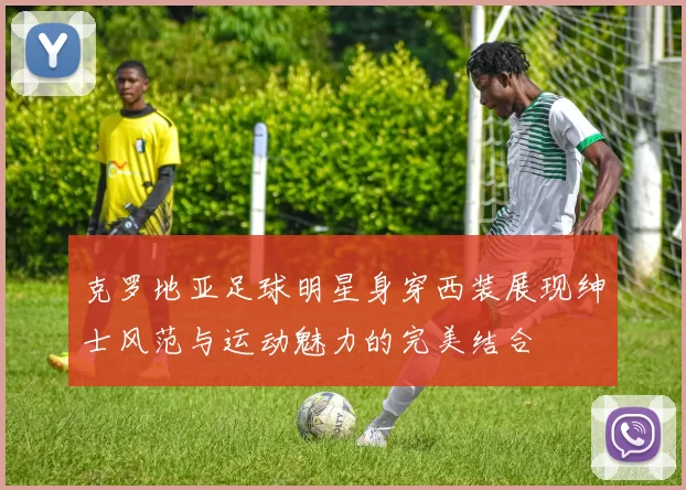 克罗地亚足球明星身穿西装展现绅士风范与运动魅力的完美结合