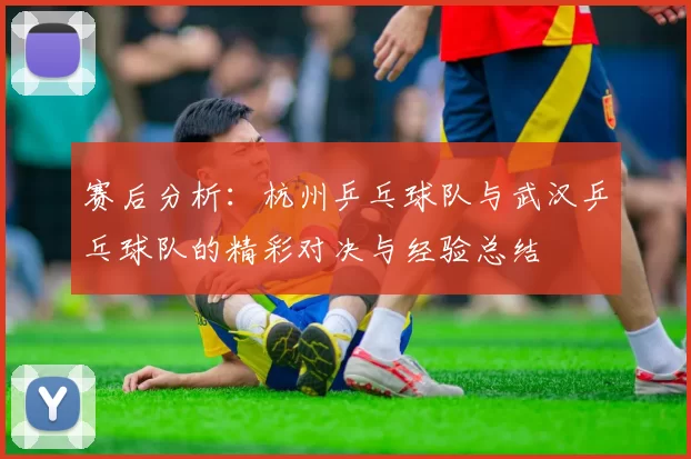 赛后分析：杭州乒乓球队与武汉乒乓球队的精彩对决与经验总结