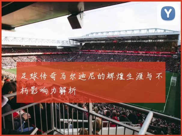 足球传奇马尔迪尼的辉煌生涯与不朽影响力解析