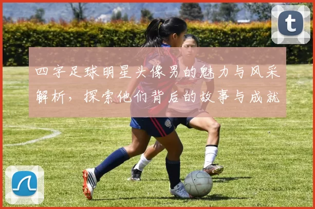 四字足球明星头像男的魅力与风采解析，探索他们背后的故事与成就