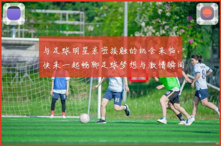 与足球明星亲密接触的机会来临，快来一起畅聊足球梦想与激情瞬间