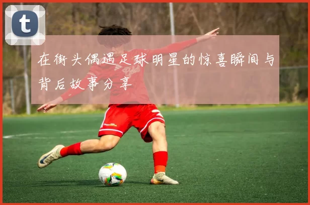 在街头偶遇足球明星的惊喜瞬间与背后故事分享