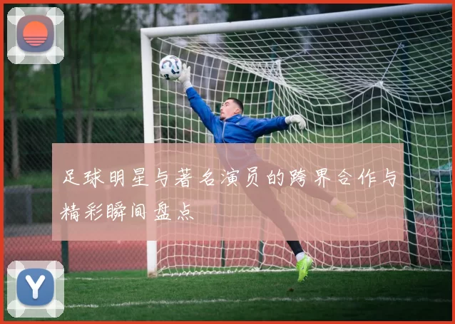足球明星与著名演员的跨界合作与精彩瞬间盘点