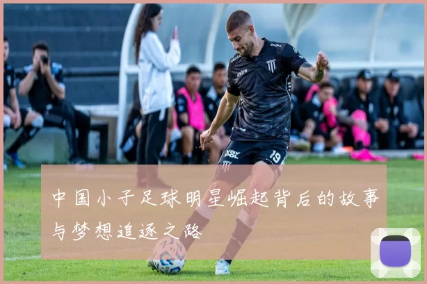 中国小子足球明星崛起背后的故事与梦想追逐之路