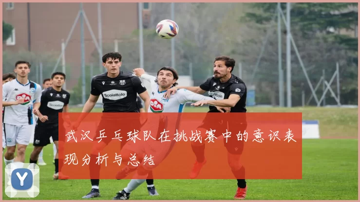 武汉乒乓球队在挑战赛中的意识表现分析与总结