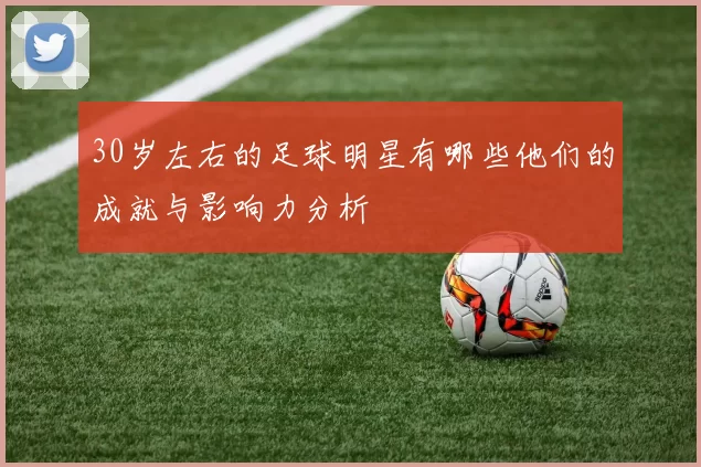 30岁左右的足球明星有哪些他们的成就与影响力分析