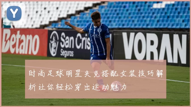 时尚足球明星夹克搭配女装技巧解析让你轻松穿出运动魅力