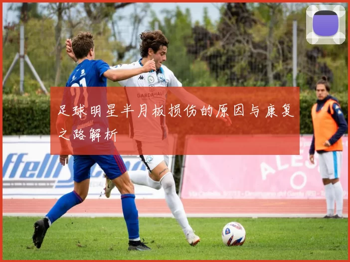 足球明星半月板损伤的原因与康复之路解析