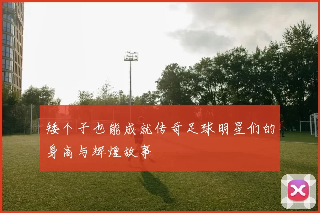 矮个子也能成就传奇足球明星们的身高与辉煌故事