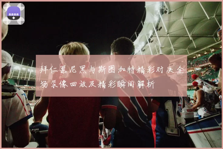 拜仁慕尼黑与斯图加特精彩对决全场录像回放及精彩瞬间解析