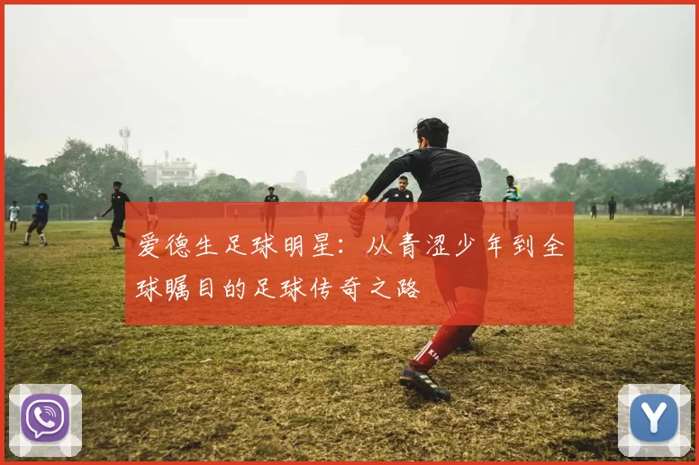 爱德生足球明星：从青涩少年到全球瞩目的足球传奇之路