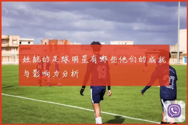 姓航的足球明星有哪些他们的成就与影响力分析