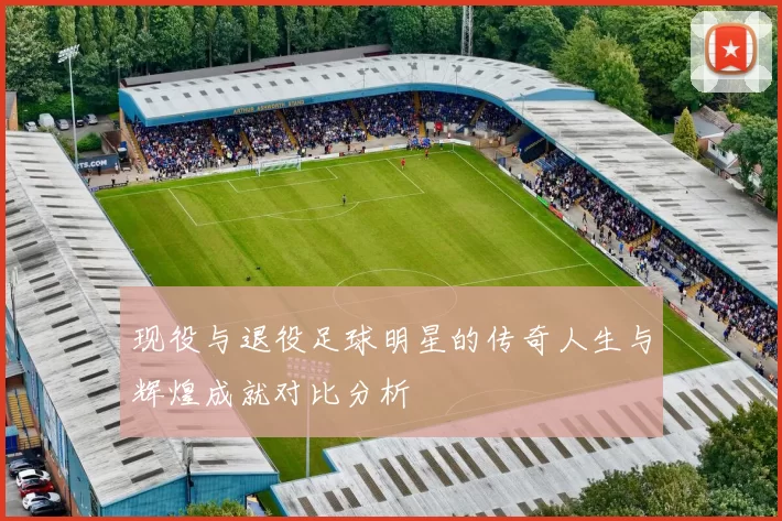 现役与退役足球明星的传奇人生与辉煌成就对比分析