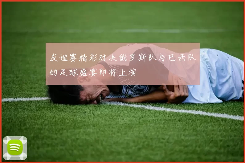 友谊赛精彩对决俄罗斯队与巴西队的足球盛宴即将上演
