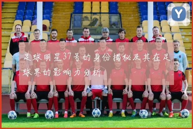 足球明星37号的身份揭秘及其在足球界的影响力分析