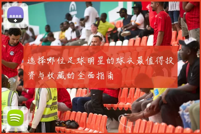 选择哪位足球明星的球衣最值得投资与收藏的全面指南