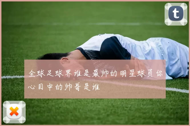 全球足球界谁是最帅的明星球员你心目中的帅哥是谁