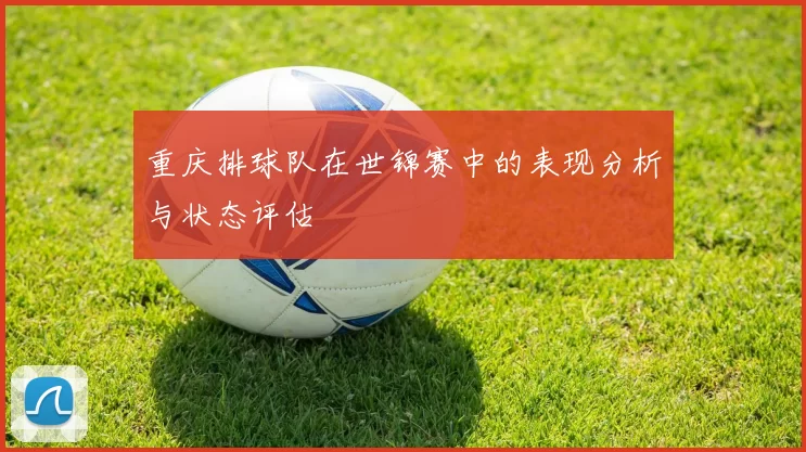 重庆排球队在世锦赛中的表现分析与状态评估